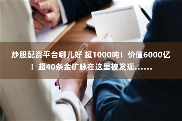 炒股配资平台哪儿好 超1000吨！价值6000亿！超40条金矿脉在这里被发现……