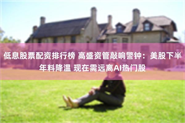 低息股票配资排行榜 高盛资管敲响警钟：美股下半年料降温 现在需远离AI热门股