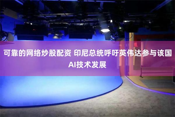 可靠的网络炒股配资 印尼总统呼吁英伟达参与该国AI技术发展