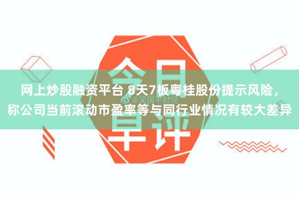 网上炒股融资平台 8天7板粤桂股份提示风险，称公司当前滚动市盈率等与同行业情况有较大差异