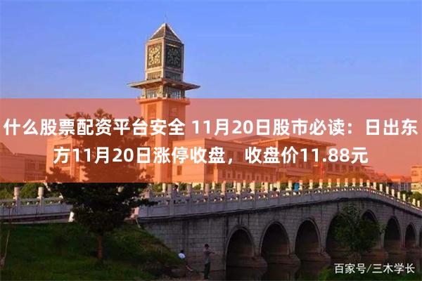 什么股票配资平台安全 11月20日股市必读：日出东方11月20日涨停收盘，收盘价11.88元