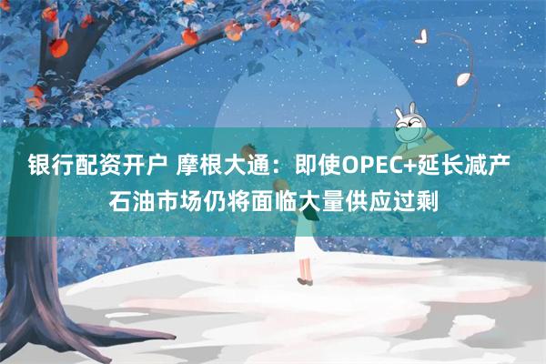 银行配资开户 摩根大通：即使OPEC+延长减产 石油市场仍将面临大量供应过剩