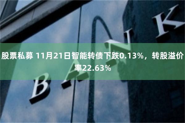 股票私募 11月21日智能转债下跌0.13%，转股溢价率22.63%