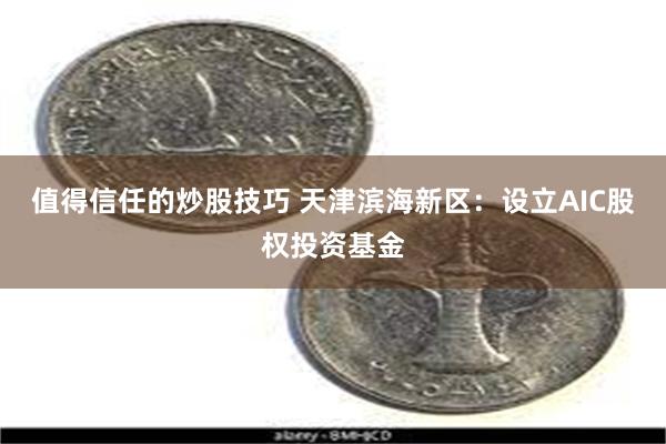 值得信任的炒股技巧 天津滨海新区：设立AIC股权投资基金