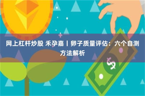 网上杠杆炒股 禾孕嘉丨卵子质量评估：六个自测方法解析