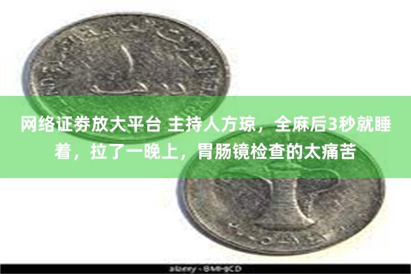 网络证劵放大平台 主持人方琼，全麻后3秒就睡着，拉了一晚上，胃肠镜检查的太痛苦