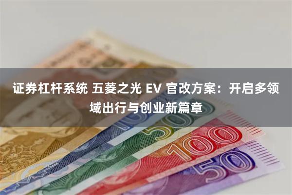 证券杠杆系统 五菱之光 EV 官改方案：开启多领域出行与创业新篇章