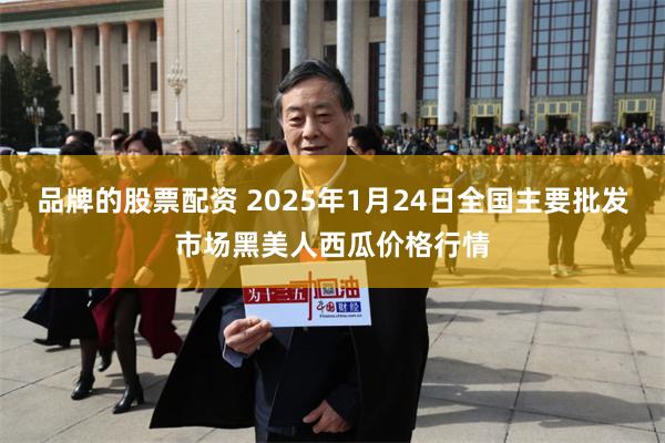 品牌的股票配资 2025年1月24日全国主要批发市场黑美人西瓜价格行情