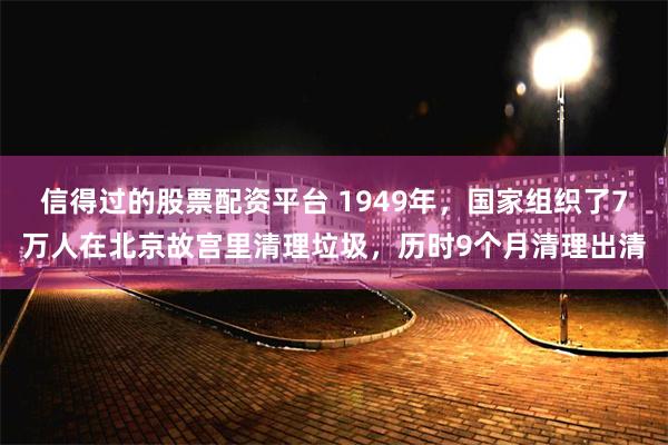 信得过的股票配资平台 1949年，国家组织了7万人在北京故宫里清理垃圾，历时9个月清理出清