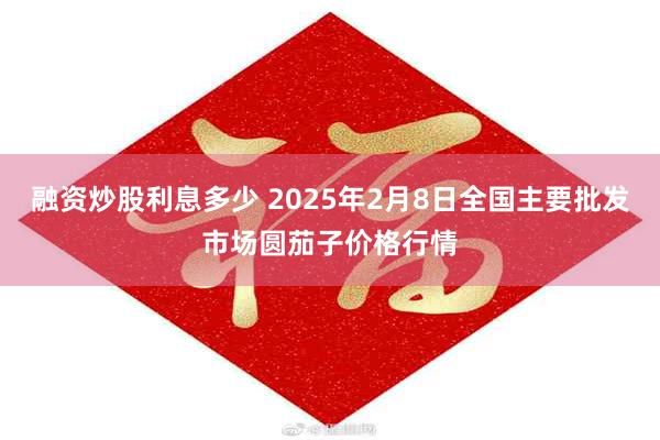 融资炒股利息多少 2025年2月8日全国主要批发市场圆茄子价格行情