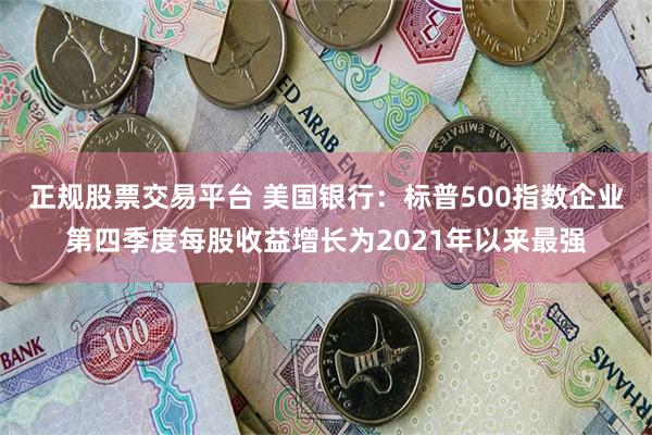 正规股票交易平台 美国银行：标普500指数企业第四季度每股收益增长为2021年以来最强