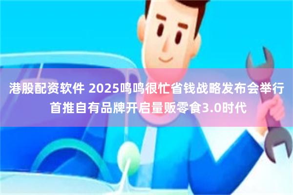 港股配资软件 2025鸣鸣很忙省钱战略发布会举行 首推自有品牌开启量贩零食3.0时代