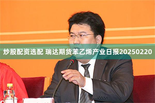 炒股配资选配 瑞达期货苯乙烯产业日报20250220