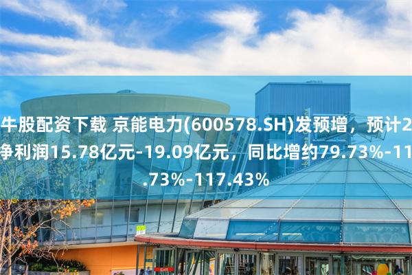 牛股配资下载 京能电力(600578.SH)发预增，预计2024年净利润15.78亿元-19.09亿元，同比增约79.73%-117.43%