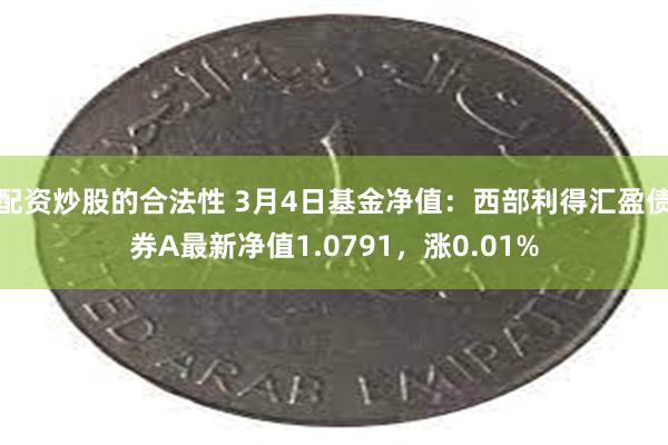 配资炒股的合法性 3月4日基金净值：西部利得汇盈债券A最新净值1.0791，涨0.01%