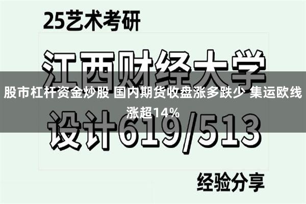 股市杠杆资金炒股 国内期货收盘涨多跌少 集运欧线涨超14%