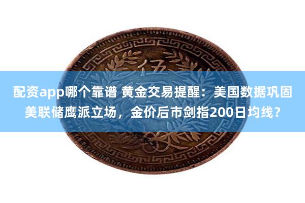 配资app哪个靠谱 黄金交易提醒：美国数据巩固美联储鹰派立场，金价后市剑指200日均线？