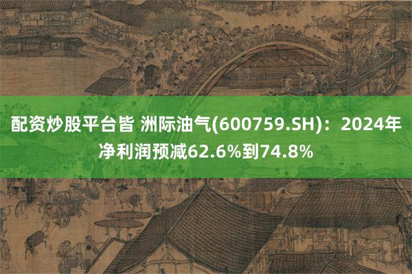 配资炒股平台皆 洲际油气(600759.SH)：2024年净利润预减62.6%到74.8%